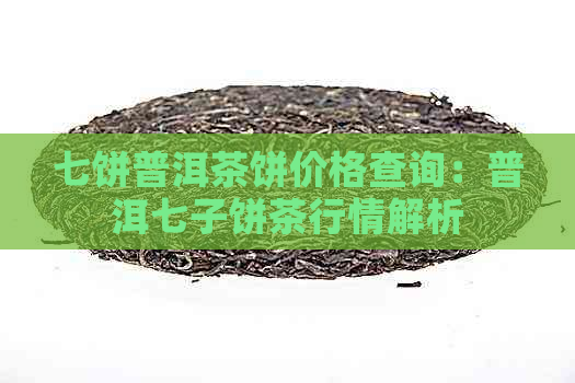 七饼普洱茶饼价格查询：普洱七子饼茶行情解析