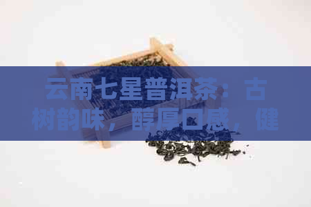 云南七星普洱茶：古树韵味，醇厚口感，健之选