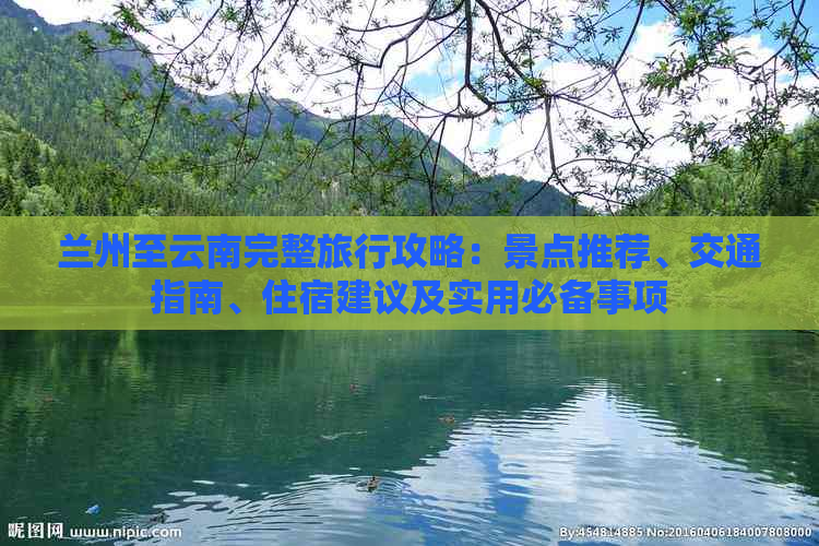 兰州至云南完整旅行攻略：景点推荐、交通指南、住宿建议及实用必备事项