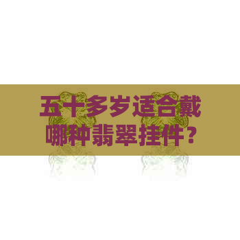 五十多岁适合戴哪种翡翠挂件？如何选择最合适的翡翠饰品？