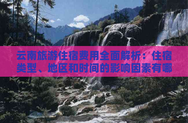 云南旅游住宿费用全面解析：住宿类型、地区和时间的影响因素有哪些？