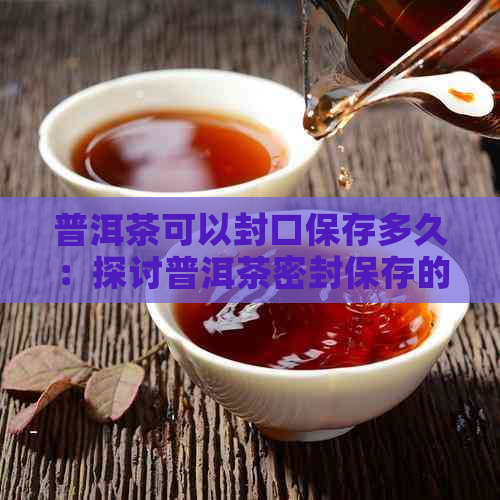 普洱茶可以封口保存多久：探讨普洱茶密封保存的有效时间。