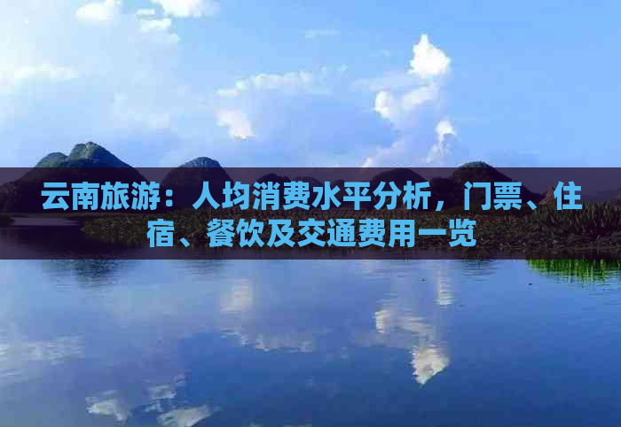 云南旅游：人均消费水平分析，门票、住宿、餐饮及交通费用一览