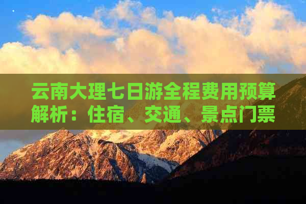 云南大理七日游全程费用预算解析：住宿、交通、景点门票等全面指南