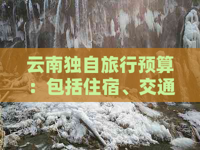 云南独自旅行预算：包括住宿、交通、餐饮和景点门票等费用