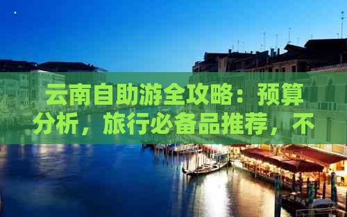 云南自助游全攻略：预算分析，旅行必备品推荐，不可错过的景点推荐