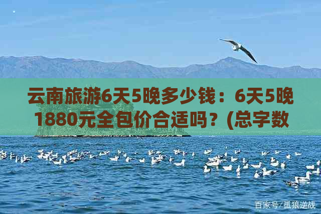 云南旅游6天5晚多少钱：6天5晚1880元全包价合适吗？(总字数：70)