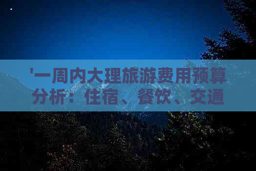 '一周内大理旅游费用预算分析：住宿、餐饮、交通和景点门票全涵盖'