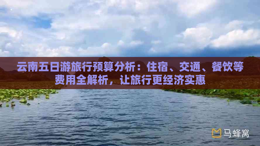 云南五日游旅行预算分析：住宿、交通、餐饮等费用全解析，让旅行更经济实惠