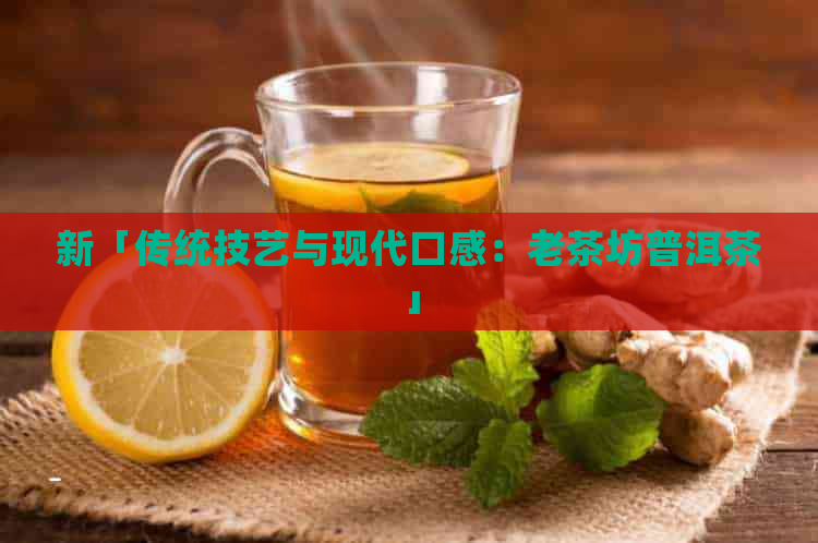 新「传统技艺与现代口感：老茶坊普洱茶」