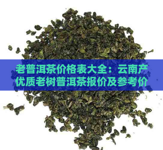 老普洱茶价格表大全：云南产优质老树普洱茶报价及参考价一览。