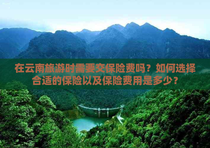 在云南旅游时需要交保险费吗？如何选择合适的保险以及保险费用是多少？