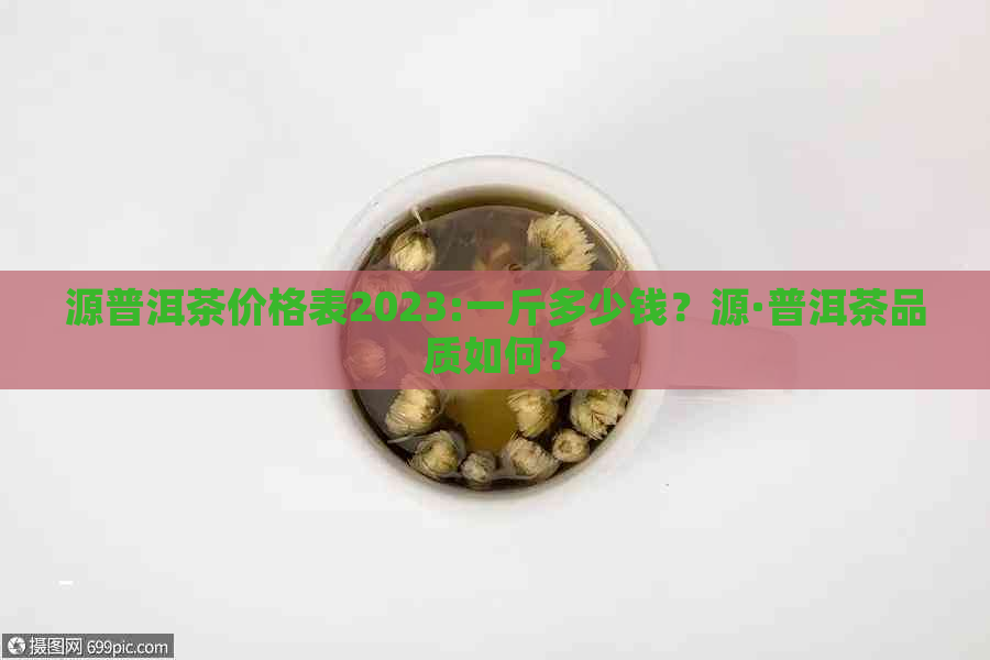 源普洱茶价格表2023:一斤多少钱？源·普洱茶品质如何？