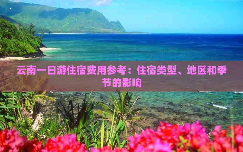 云南一日游住宿费用参考：住宿类型、地区和季节的影响