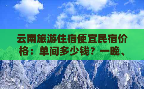 云南旅游住宿便宜民宿价格：单间多少钱？一晚、一天多少钱？