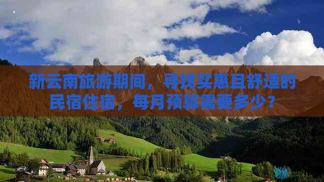 新云南旅游期间，寻找实惠且舒适的民宿住宿，每月预算需要多少？