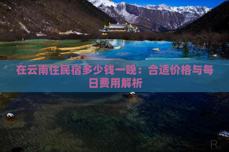 在云南住民宿多少钱一晚：合适价格与每日费用解析