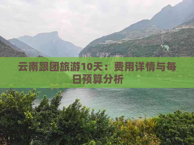 云南跟团旅游10天：费用详情与每日预算分析