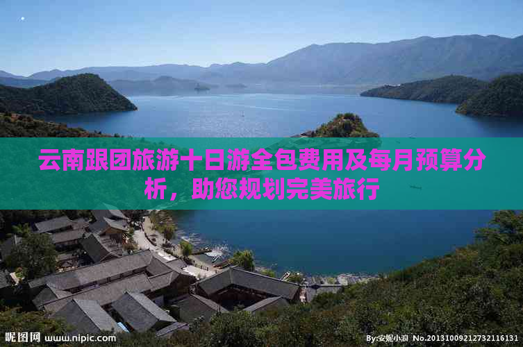 云南跟团旅游十日游全包费用及每月预算分析，助您规划完美旅行