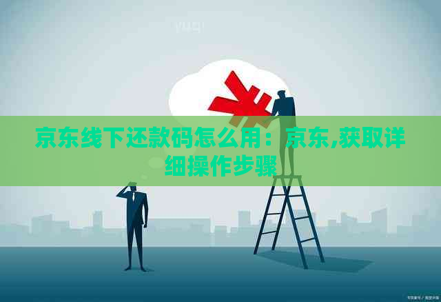 京东线下还款码怎么用：京东,获取详细操作步骤