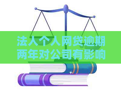 法人个人网贷逾期两年对公司有影响吗：解决方法与注意事项