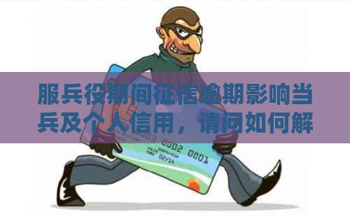 服兵役期间逾期影响当兵及个人信用，请问如何解决？