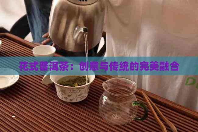 花式普洱茶：创意与传统的完美融合