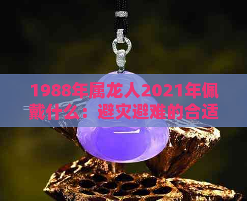 1988年属龙人2021年佩戴什么：避灾避难的合适选择