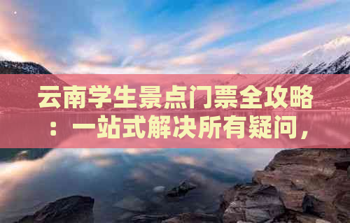 云南学生景点门票全攻略：一站式解决所有疑问，为你提供最全面的票价信息