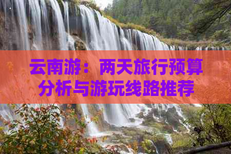 云南游：两天旅行预算分析与游玩线路推荐