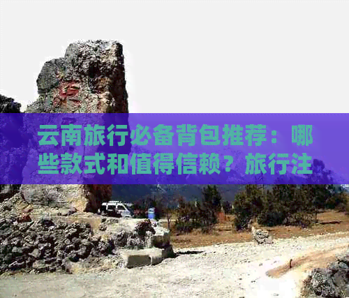 云南旅行必备背包推荐：哪些款式和值得信赖？旅行注意事项有哪些？