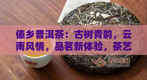 傣乡普洱茶：古树青韵，云南风情，品茗新体验，茶艺传承，茶叶养生之道