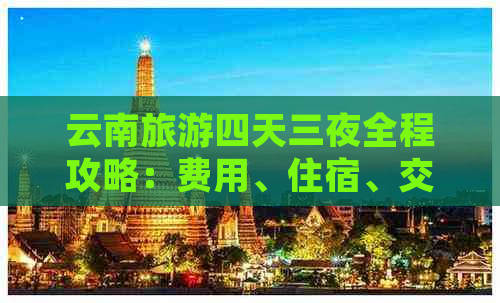 云南旅游四天三夜全程攻略：费用、住宿、交通及景点推荐一览无余