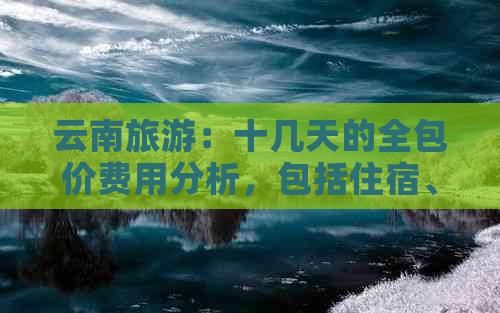 云南旅游：十几天的全包价费用分析，包括住宿、交通和餐饮