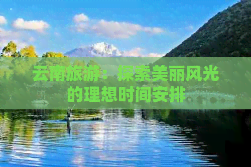 云南旅游：探索美丽风光的理想时间安排