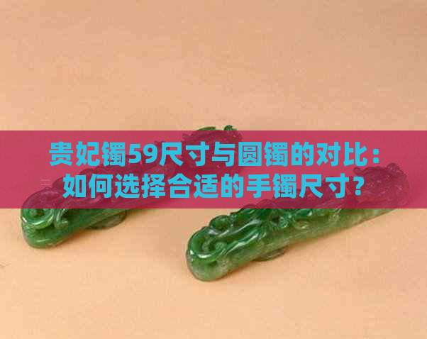 贵妃镯59尺寸与圆镯的对比：如何选择合适的手镯尺寸？