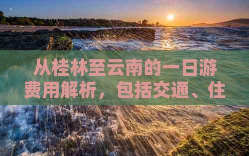 从桂林至云南的一日游费用解析，包括交通、住宿和景点门票