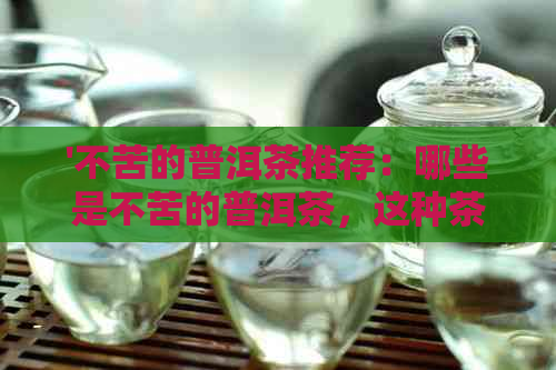 '不苦的普洱茶推荐：哪些是不苦的普洱茶，这种茶叫什么？'