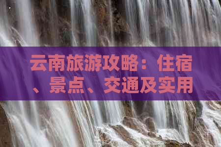 云南旅游攻略：住宿、景点、交通及实用信息全方位解析