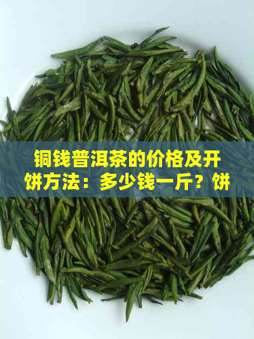 铜钱普洱茶的价格及开饼方法：多少钱一斤？饼茶价值如何？生茶如何处理？