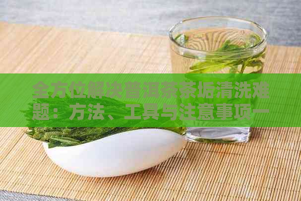 全方位解决普洱茶茶垢清洗难题：方法、工具与注意事项一文解析