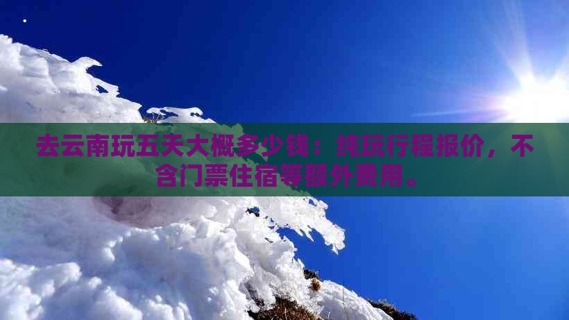 去云南玩五天大概多少钱：纯玩行程报价，不含门票住宿等额外费用。