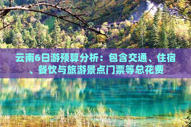 云南6日游预算分析：包含交通、住宿、餐饮与旅游景点门票等总花费