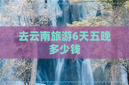 去云南旅游6天五晚多少钱