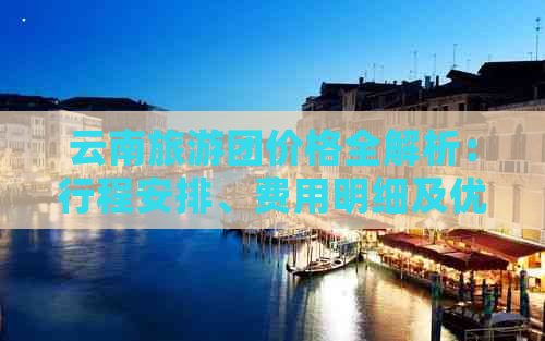 云南旅游团价格全解析：行程安排、费用明细及优惠活动一网打尽！