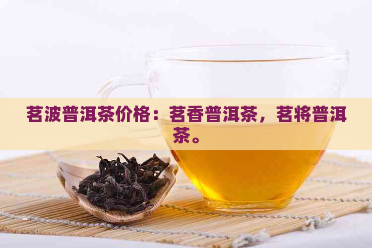 茗波普洱茶价格：茗香普洱茶，茗将普洱茶。