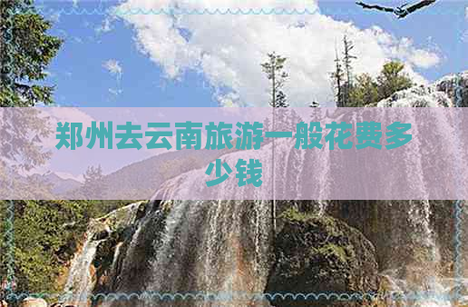 郑州去云南旅游一般花费多少钱