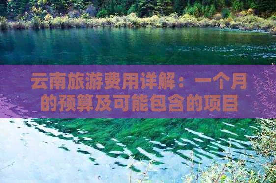 云南旅游费用详解：一个月的预算及可能包含的项目