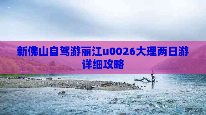 新佛山自驾游丽江u0026大理两日游详细攻略