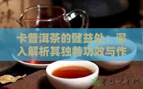 卡普洱茶的健益处：深入解析其独特功效与作用